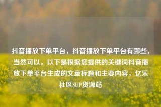抖音播放下单平台，抖音播放下单平台有哪些，当然可以。以下是根据您提供的关键词抖音播放下单平台生成的文章标题和主要内容。亿乐社区SUP货源站