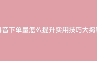 抖音下单量怎么提升?实用技巧大揭秘