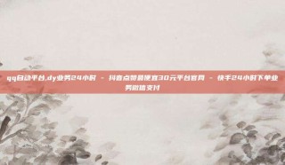 qq自动平台,dy业务24小时 - 抖音点赞最便宜30元平台官网 - 快手24小时下单业务微信支付