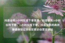 抖音业务24小时在线下单免费，抖音业务24小时在线下单，24小时在线下单，抖音业务的高效便捷体验亿乐社区低价自营货源站