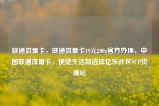 联通流量卡,联通流量卡19元200g官方办理,中国联通流量卡,便捷生活新选择亿乐社区SUP货源站
