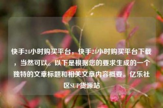 快手24小时购买平台,快手24小时购买平台下载,当然可以。以下是根据您的要求生成的一个独特的文章标题和相关文章内容概要。亿乐社区SUP货源站