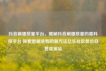 抖音刷播放量平台，揭秘抖音刷播放量的黑科技平台 探索数据造假的新方法亿乐社区低价自营货源站