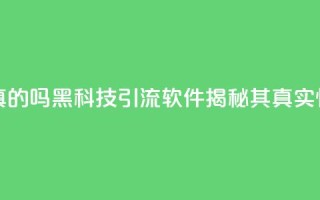 黑科技引流软件是真的吗 - 黑科技引流软件揭秘其真实性与效果分析~