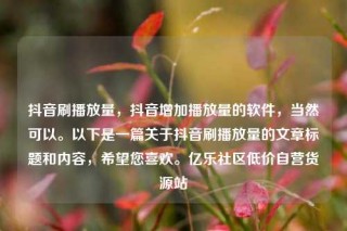 抖音刷播放量,抖音增加播放量的软件,当然可以。以下是一篇关于抖音刷播放量的文章标题和内容,希望您喜欢。亿乐社区低价自营货源站