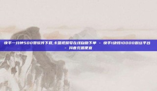 快手一分钟500赞软件下载,卡盟视频号在线自助下单 - 快手1块钱10000粉丝平台 - 抖音充值便宜