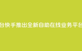 快手在线自助业务平台 - 快手推出全新自助在线业务平台助您轻松创业~