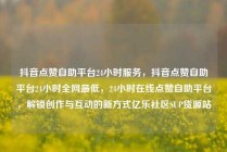 抖音点赞自助平台24小时服务,抖音点赞自助平台24小时全网最低,24小时在线点赞自助平台,解锁创作与互动的新方式亿乐社区SUP货源站