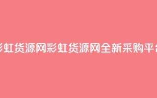 彩虹货源网(彩虹货源网：全新采购平台)