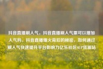 抖音直播刷人气,抖音直播刷人气票可以增加人气吗,抖音直播爆火背后的秘密,如何通过刷人气快速提升平台影响力亿乐社区SUP货源站
