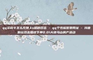 qq资料卡怎么充赞,ks超秒双击 - qq个性标签赞网址 - 抖音粉丝双击播放下单0.01大地马山房产活动