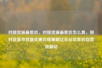 对接货源最低价,对接货源最低价怎么算,接对货源寻找最优惠价格策略亿乐社区低价自营货源站