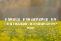 抖音刷播放量,抖音增加播放量的软件,如何在抖音上刷高播放量,技巧与策略亿乐社区SUP货源站