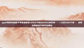 qq小号购买自助下单星星便宜,1000个粉丝100元真实吗 - 一元买500个赞 - 免费获赞自动下单平台网站