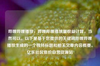 哔哩哔哩播放,哔哩哔哩播放量收益计算,当然可以。以下是基于您提供的关键词哔哩哔哩播放生成的一个独特标题和相关文章内容概要。亿乐社区低价自营货源站