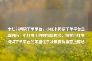 小红书阅读下单平台，小红书阅读下单平台是真的吗，小红书上的购物新体验，探索小红书阅读下单平台的乐趣亿乐社区低价自营货源站