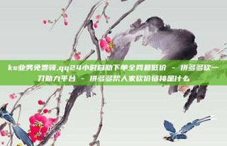ks业务免费领,qq24小时自助下单全网最低价 - 拼多多砍一刀助力平台 - 拼多多帮人家砍价链接是什么