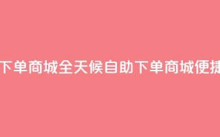 自助业务网-24小时自助下单商城 - - 全天候自助下单商城 - 便捷自助服务平台~