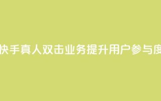 快手业务真人双击 - 快手真人双击业务:提升用户参与度的关键方法~