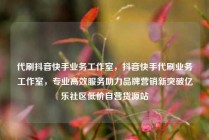 代刷抖音快手业务工作室，抖音快手代刷业务工作室，专业高效服务助力品牌营销新突破亿乐社区低价自营货源站