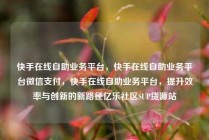 快手在线自助业务平台,快手在线自助业务平台微信支付,快手在线自助业务平台,提升效率与创新的新路径亿乐社区SUP货源站