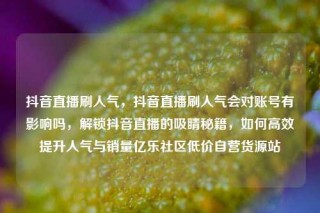 抖音直播刷人气,抖音直播刷人气会对账号有影响吗,解锁抖音直播的吸睛秘籍,如何高效提升人气与销量亿乐社区低价自营货源站