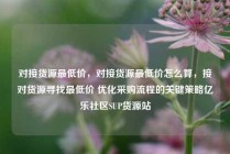 对接货源最低价,对接货源最低价怎么算,接对货源寻找最低价 优化采购流程的关键策略亿乐社区SUP货源站