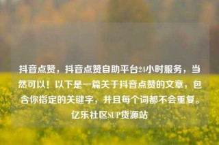抖音点赞,抖音点赞自助平台24小时服务,当然可以!以下是一篇关于抖音点赞的文章,包含你指定的关键字,并且每个词都不会重复。亿乐社区SUP货源站