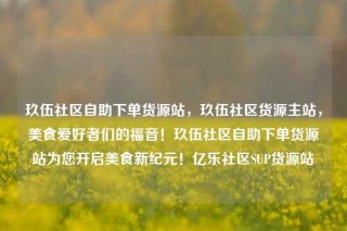 玖伍社区自助下单货源站,玖伍社区货源主站,美食爱好者们的福音!玖伍社区自助下单货源站为您开启美食新纪元!亿乐社区SUP货源站