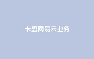 卡盟网易云业务 - 卡盟推出全新网易云服务,助力音频业务发展~