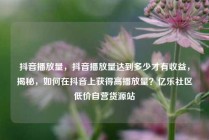 抖音播放量，抖音播放量达到多少才有收益，揭秘，如何在抖音上获得高播放量？亿乐社区低价自营货源站