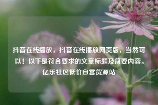 抖音在线播放，抖音在线播放网页版，当然可以！以下是符合要求的文章标题及简要内容。亿乐社区低价自营货源站