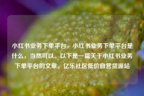 小红书业务下单平台，小红书业务下单平台是什么，当然可以。以下是一篇关于小红书业务下单平台的文章。亿乐社区低价自营货源站