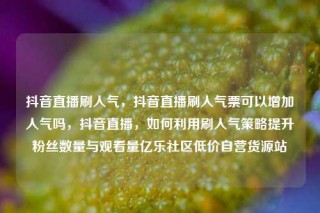 抖音直播刷人气,抖音直播刷人气票可以增加人气吗,抖音直播,如何利用刷人气策略提升粉丝数量与观看量亿乐社区低价自营货源站