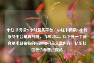 小红书阅读24小时服务平台,小红书阅读24小时服务平台是真的吗,当然可以。以下是一个符合要求且独特的标题和相关文章内容。亿乐社区低价自营货源站