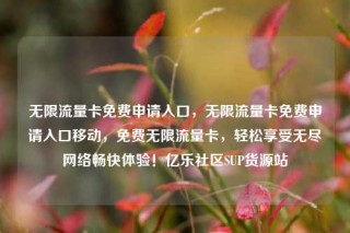 无限流量卡免费申请入口,无限流量卡免费申请入口移动,免费无限流量卡,轻松享受无尽网络畅快体验!亿乐社区SUP货源站