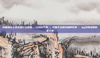 抖音粉丝上不去是什么原因,一元100个赞 - 巨量千川和抖加的区别 - qq空间点赞秒赞下载