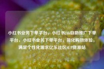 小红书业务下单平台，小红书24h自助推广下单平台，小红书业务下单平台，简化购物体验，满足个性化需求亿乐社区SUP货源站