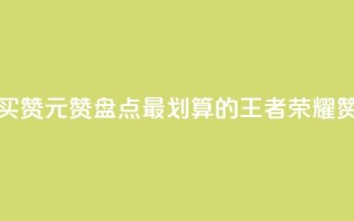 王者荣耀买赞1元10000赞(盘点最划算的王者荣耀赞购买攻略)