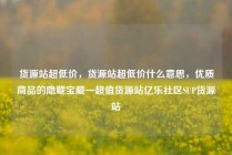 货源站超低价,货源站超低价什么意思,优质商品的隐藏宝藏—超值货源站亿乐社区SUP货源站