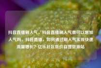 抖音直播刷人气，抖音直播刷人气票可以增加人气吗，抖音直播，如何通过刷人气实现快速流量增长？亿乐社区低价自营货源站