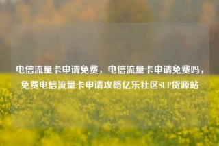 电信流量卡申请免费，电信流量卡申请免费吗，免费电信流量卡申请攻略亿乐社区SUP货源站