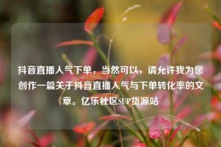 抖音直播人气下单，当然可以，请允许我为您创作一篇关于抖音直播人气与下单转化率的文章。亿乐社区SUP货源站