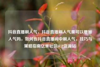 抖音直播刷人气，抖音直播刷人气票可以增加人气吗，如何在抖音直播间中刷人气，技巧与策略指南亿乐社区SUP货源站