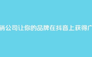 抖音营销公司：让你的品牌在抖音上获得广泛曝光