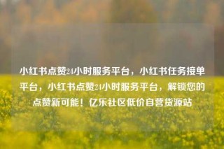 小红书点赞24小时服务平台,小红书任务接单平台,小红书点赞24小时服务平台,解锁您的点赞新可能!亿乐社区低价自营货源站