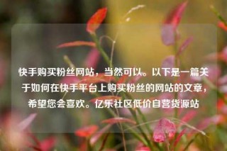快手购买粉丝网站,当然可以。以下是一篇关于如何在快手平台上购买粉丝的网站的文章,希望您会喜欢。亿乐社区低价自营货源站