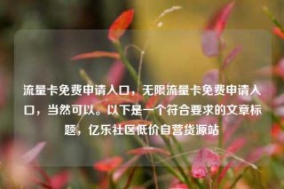 流量卡免费申请入口，无限流量卡免费申请入口，当然可以。以下是一个符合要求的文章标题，亿乐社区低价自营货源站