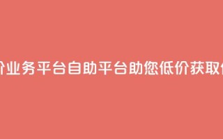 自助低价业务平台(自助平台助您低价获取优质业务)