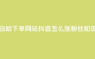 免费业务自助下单网站 - 抖音怎么涨粉丝和流量